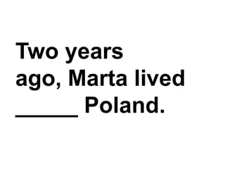 Two years ago, Marta lived _____ Poland.