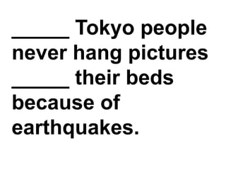 _____ Tokyo people never hang pictures _____ their beds because of earthquakes.
