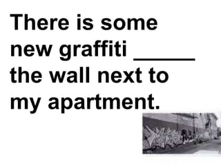 There is some new graffiti _____ the wall next to my apartment.