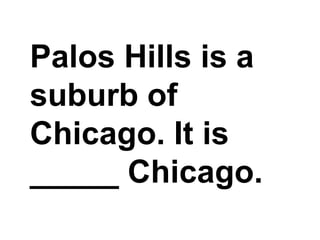 Palos Hills is a suburb of Chicago. It is _____ Chicago.,[object Object]