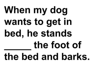 When my dog wants to get in bed, he stands _____ the foot of the bed and barks.,[object Object]