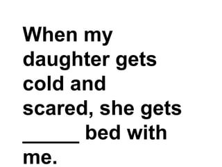 When my daughter gets cold and scared, she gets _____ bed with me.,[object Object]