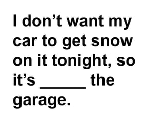 I don’t want my car to get snow on it tonight, so it’s _____ the garage.,[object Object]