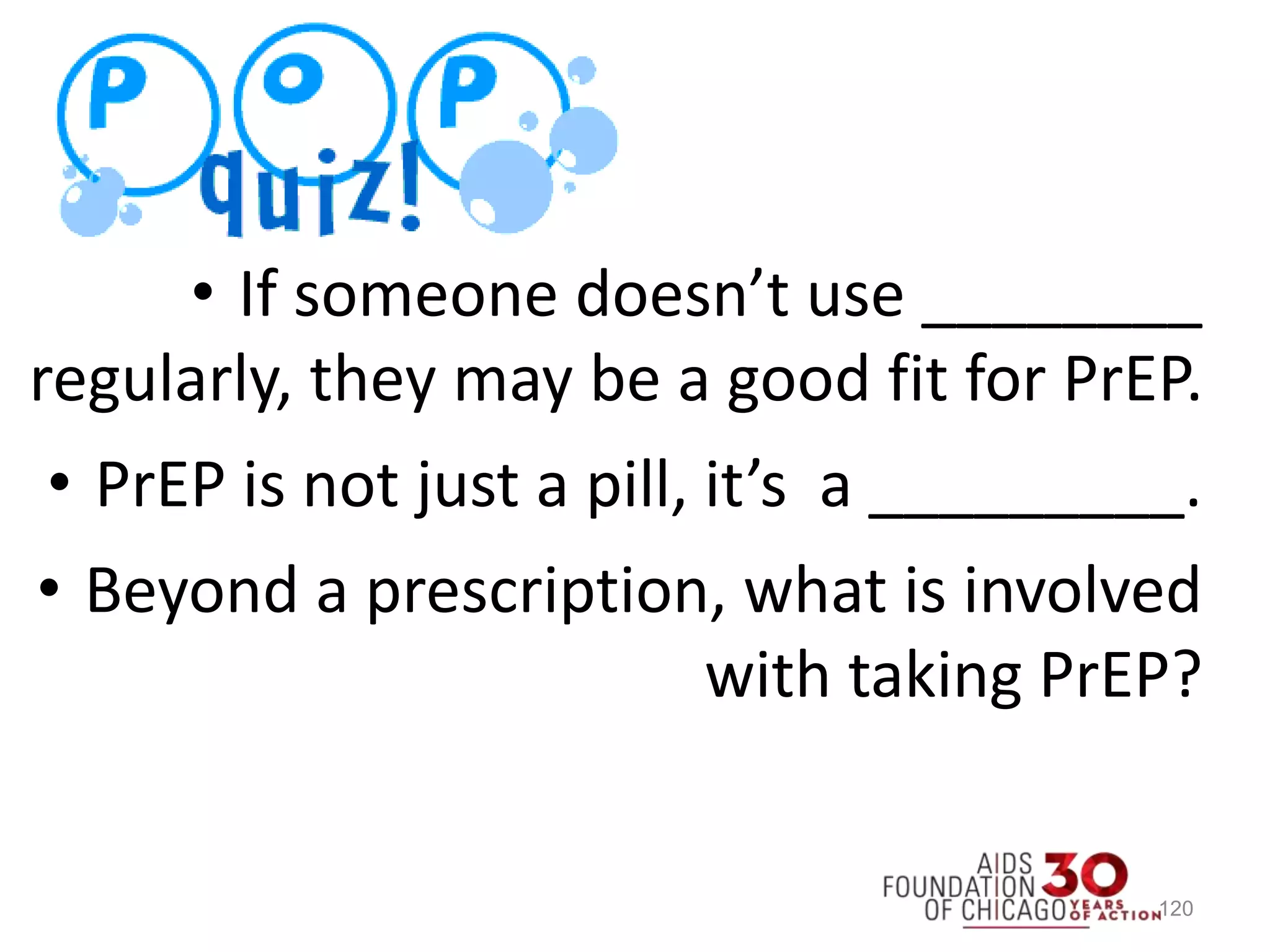 120
• If someone doesn’t use ________
regularly, they may be a good fit for PrEP.
• PrEP is not just a pill, it’s a _________.
• Beyond a prescription, what is involved
with taking PrEP?
 