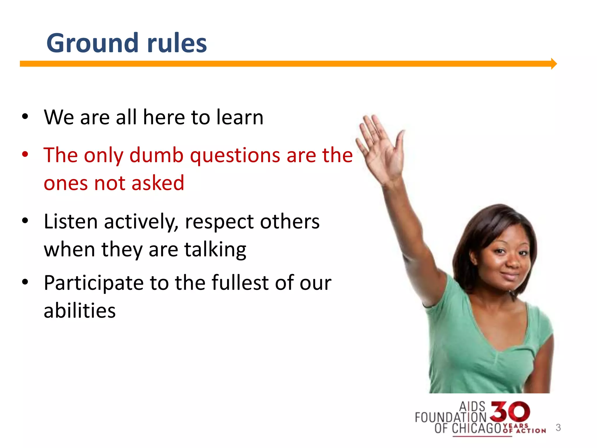 Ground rules
• We are all here to learn
• The only dumb questions are the
ones not asked
• Listen actively, respect others
when they are talking
• Participate to the fullest of our
abilities
3
 