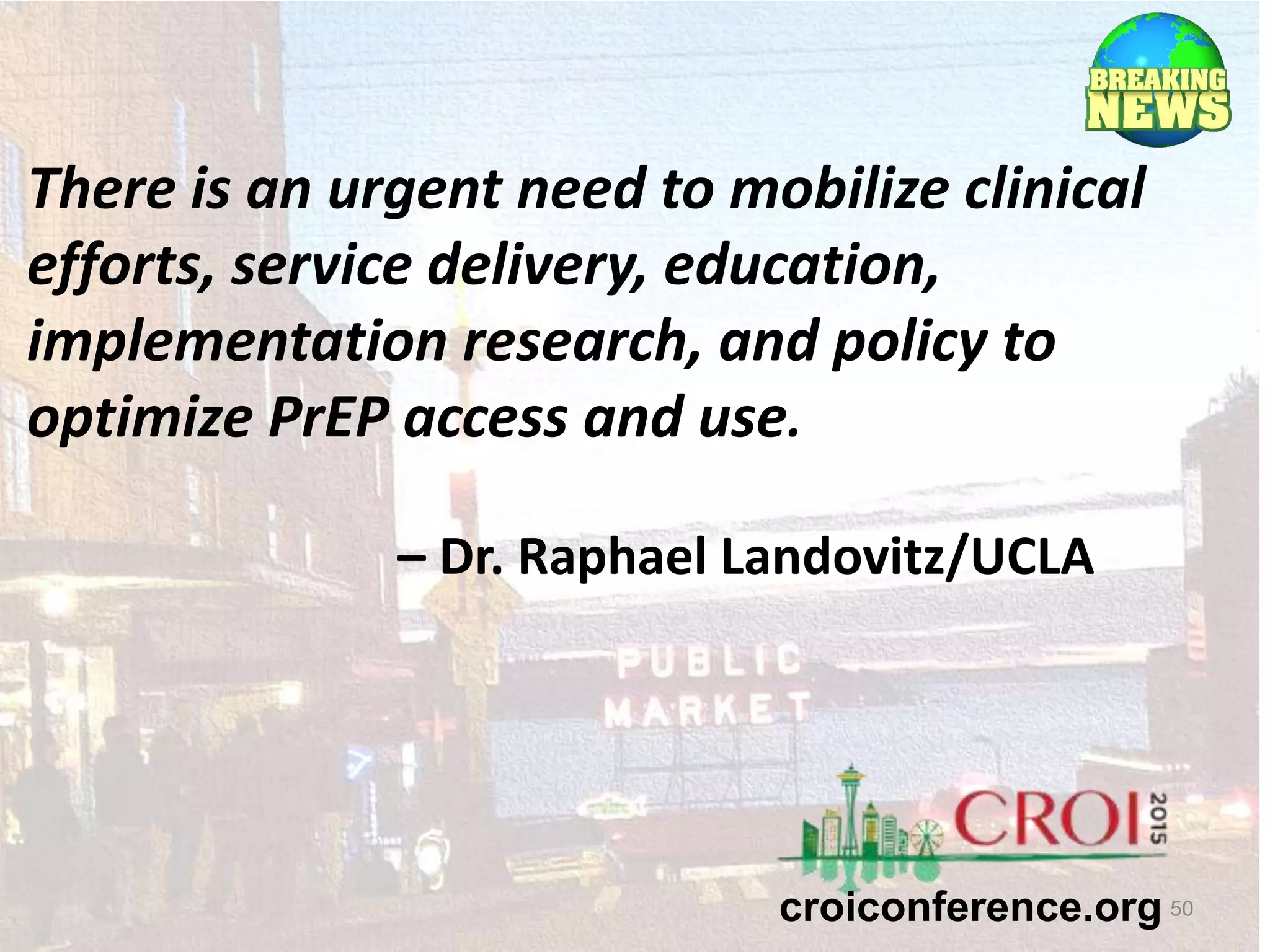 50
There is an urgent need to mobilize clinical
efforts, service delivery, education,
implementation research, and policy to
optimize PrEP access and use.
– Dr. Raphael Landovitz/UCLA
croiconference.org
 
