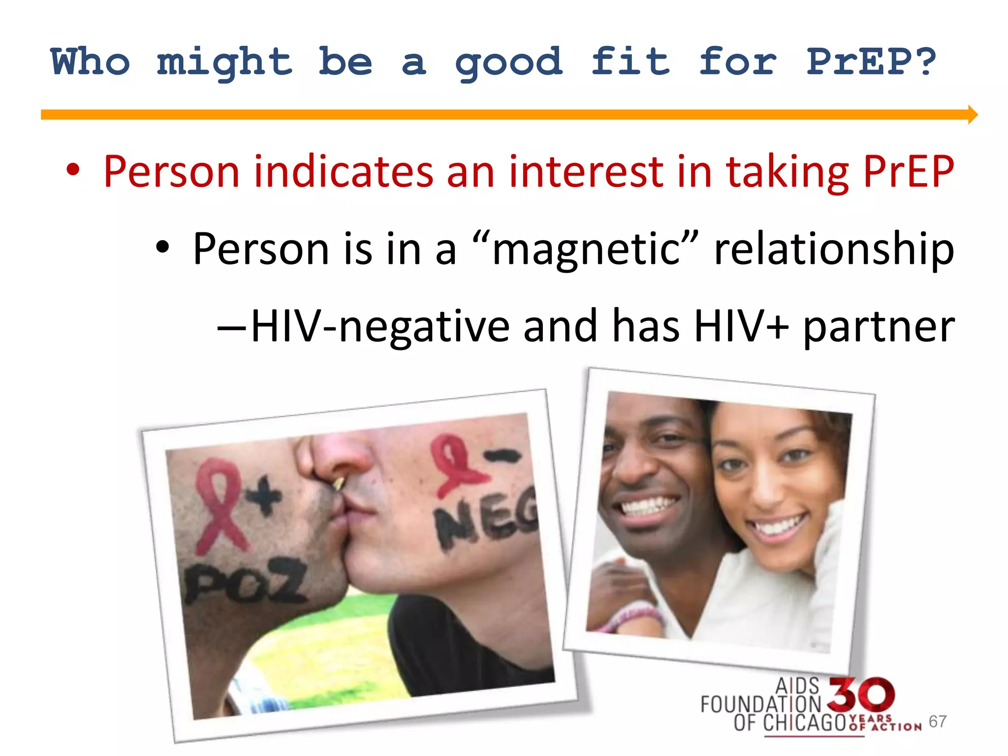 Who might be a good fit for PrEP?
• Person indicates an interest in taking PrEP
• Person is in a “magnetic” relationship
–HIV-negative and has HIV+ partner
67
 