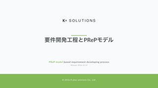 要件開発工程とPRePモデル
PReP model based requirement developing process
© 2016 K-plus solutions Co,. Ltd.
Release 2016.12.12
 