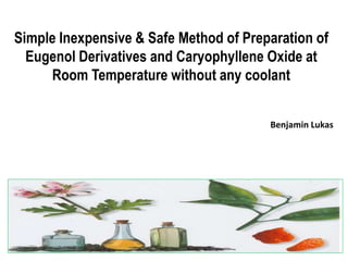 Simple Inexpensive & Safe Method of Preparation of
Eugenol Derivatives and Caryophyllene Oxide at
Room Temperature without any coolant
Benjamin Lukas
 