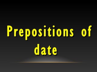 Prepositions ofPrepositions of
datedate
 