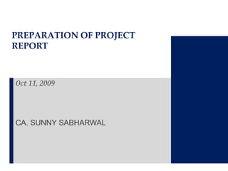 PREPARATION OF PROJECT
REPORT
Oct 11, 2009
CA. SUNNY SABHARWAL
 