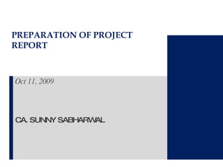 PREPARATION OF PROJECT REPORT Oct 11, 2009 CA. SUNNY SABHARWAL 
