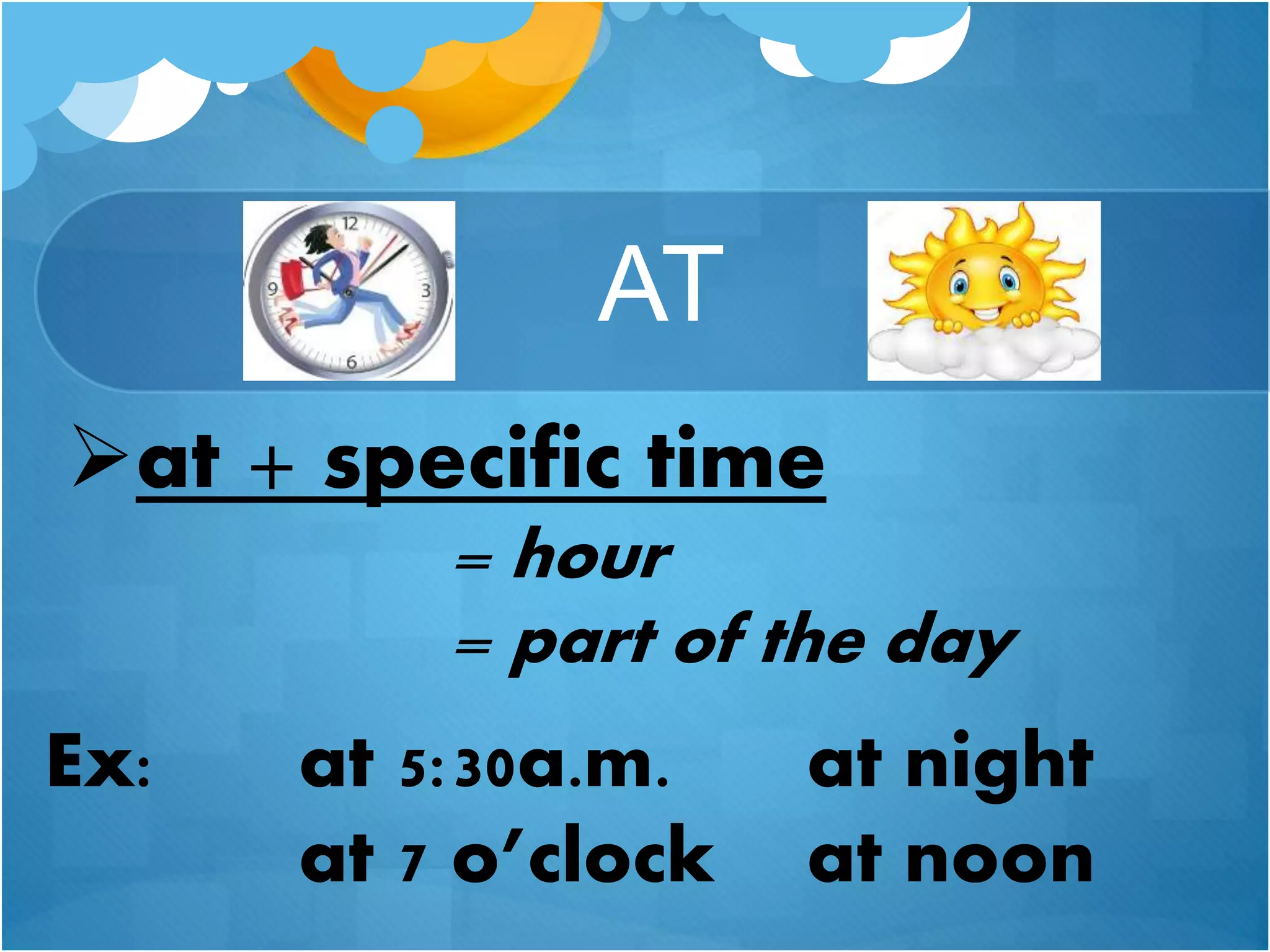 AT
at + specific time
= hour
= part of the day
Ex: at 5:30a.m. at night
at 7 o’clock at noon
 
