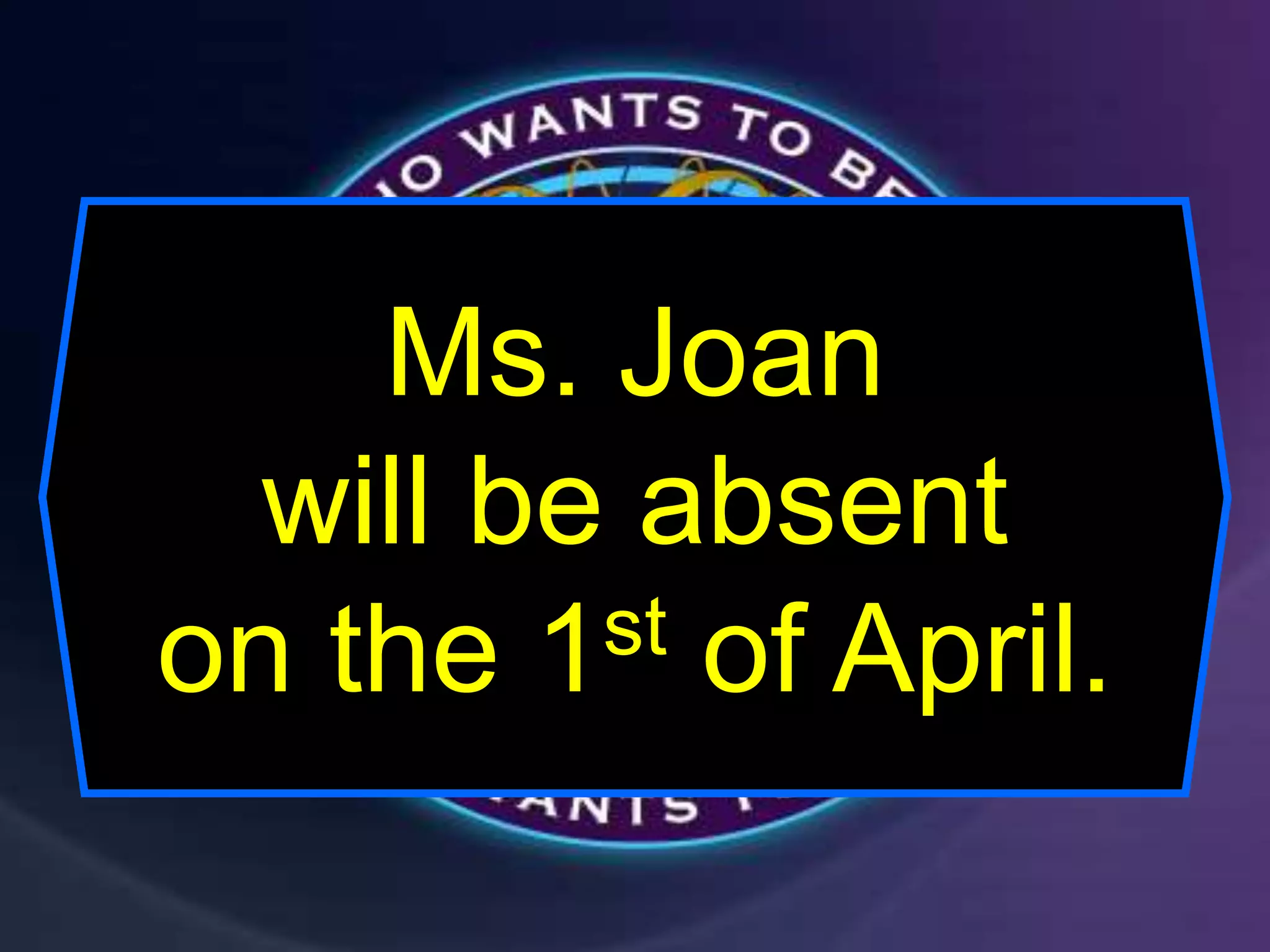 Ms. Joan
will be absent
on the 1st of April.
 
