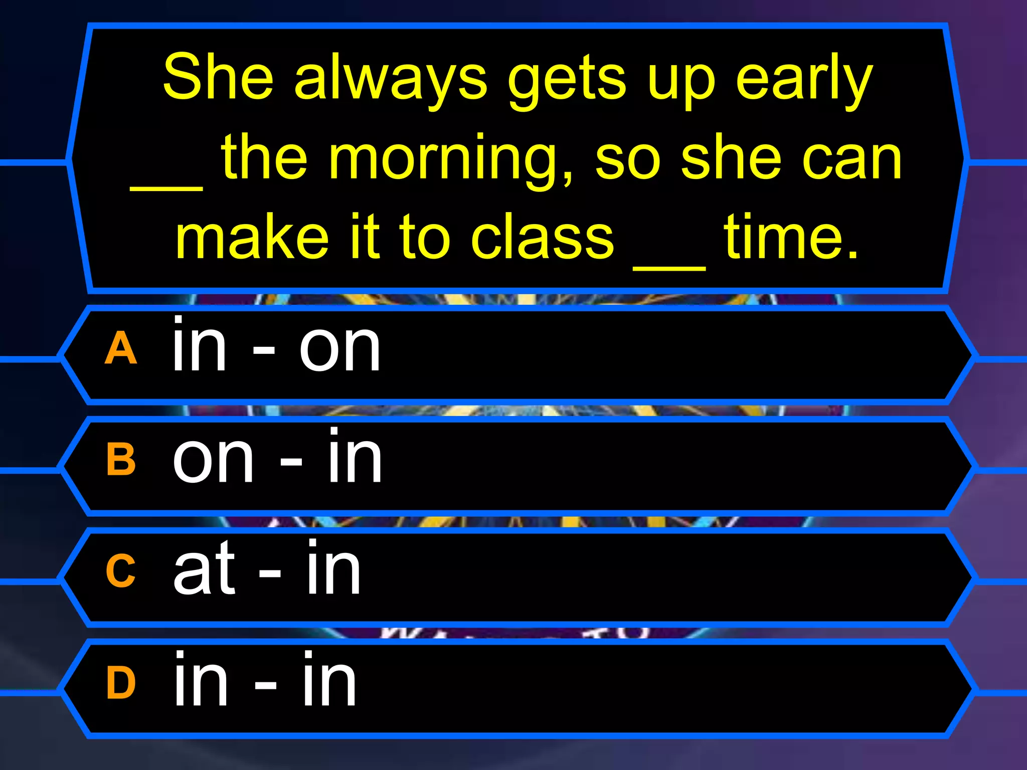 She always gets up early
__ the morning, so she can
make it to class __ time.
A in - on
B on - in
C at - in
D in - in
 