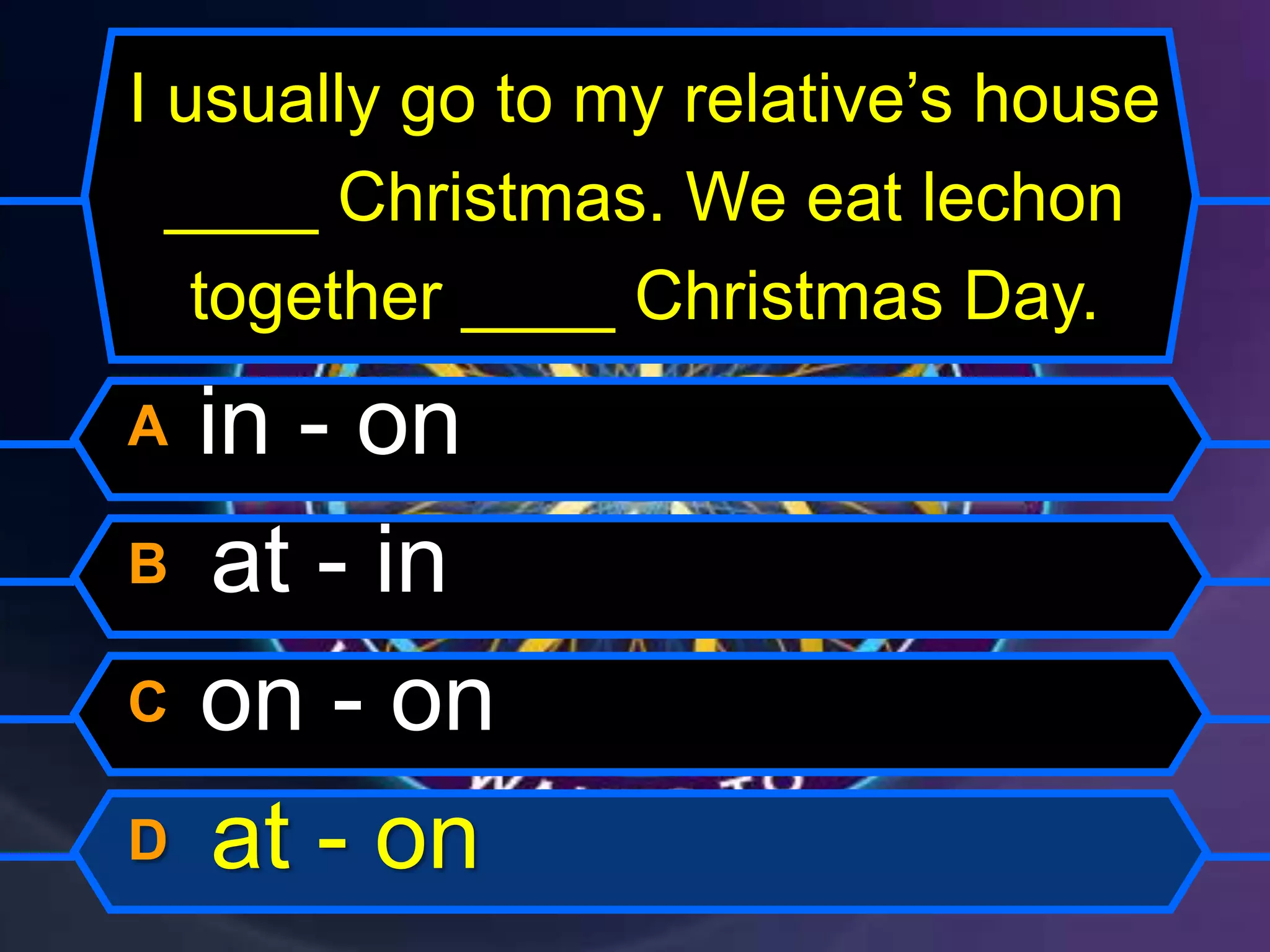 I usually go to my relative’s house
____ Christmas. We eat lechon
together ____ Christmas Day.
A in - on
B at - in
C on - on
D at - on
 