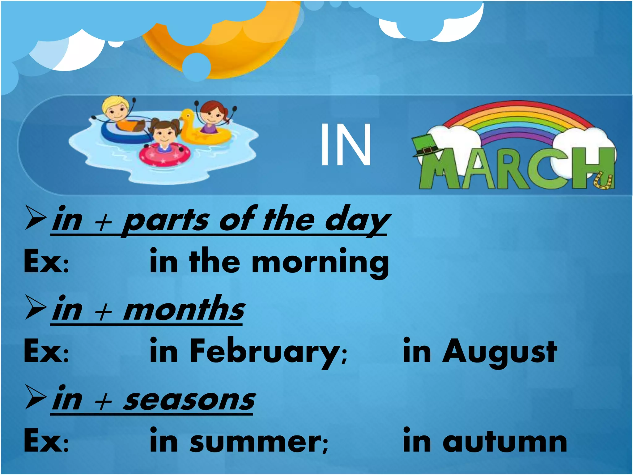 IN
in + parts of the day
Ex: in the morning
in + months
Ex: in February; in August
in + seasons
Ex: in summer; in autumn
 