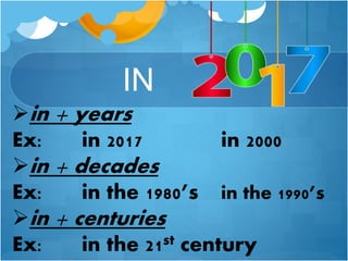 IN
in + years
Ex: in 2017 in 2000
in + decades
Ex: in the 1980’s in the 1990’s
in + centuries
Ex: in the 21st century
 