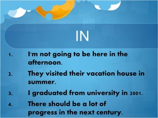 IN
1. I'm not going to be here in the
afternoon.
2. They visited their vacation house in
summer.
3. I graduated from university in 2001.
4. There should be a lot of
progress in the next century.
 