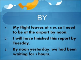 BY
1. My flight leaves at 1:30, so I need
to be at the airport by noon.
2. I will have finished this report by
Tuesday.
3. By noon yesterday, we had been
waiting for 3 hours.
 