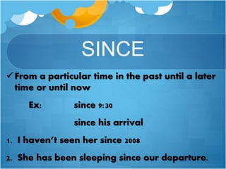 SINCE
From a particular time in the past until a later
time or until now
Ex: since 9:30
since his arrival
1. I haven’t seen her since 2008
2. She has been sleeping since our departure.
 