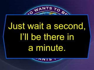 Just wait a second,
I’ll be there in
a minute.
 