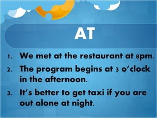 AT
1. We met at the restaurant at 8pm.
2. The program begins at 3 o’clock
in the afternoon.
3. It’s better to get taxi if you are
out alone at night.
 