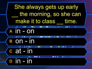 She always gets up early
__ the morning, so she can
make it to class __ time.
A in - on
B on - in
C at - in
D in - in
 
