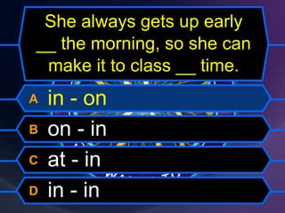 She always gets up early
__ the morning, so she can
make it to class __ time.
A in - on
B on - in
C at - in
D in - in
 
