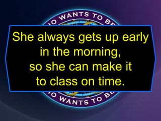 She always gets up early
in the morning,
so she can make it
to class on time.
 