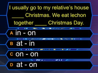 I usually go to my relative’s house
____ Christmas. We eat lechon
together ____ Christmas Day.
A in - on
B at - in
C on - on
D at - on
 