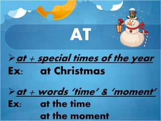 at + special times of the year
Ex: at Christmas
at + words ‘time’ & ‘moment’
Ex: at the time
at the moment
AT
 
