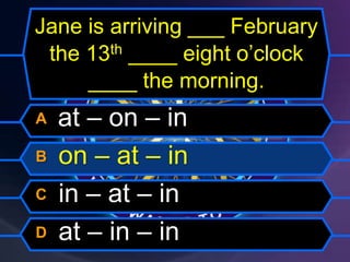 Jane is arriving ___ February
the 13th ____ eight o’clock
____ the morning.
A at – on – in
B on – at – in
C in – at – in
D at – in – in
 