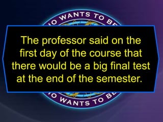 The professor said on the
first day of the course that
there would be a big final test
at the end of the semester.
 