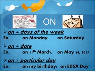 ON
on + days of the week
Ex: on Monday; on Saturday
on + date
Ex: on 11th March; on May 16, 2017
on + particular day
Ex: on my birthday; on EDSA Day
 