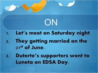 ON
1. Let’s meet on Saturday night.
2. They getting married on the
21st of June.
3. Duterte’s supporters went to
Luneta on EDSA Day.
 