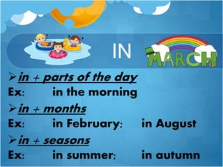 IN
in + parts of the day
Ex: in the morning
in + months
Ex: in February; in August
in + seasons
Ex: in summer; in autumn
 