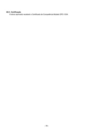 - 78 - 
40.9 - Certificação
O aluno aprovado receberá o Certificado de Competência Modelo DPC-1034.
 