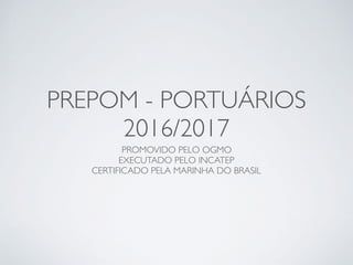 PREPOM - PORTUÁRIOS
2016/2017
PROMOVIDO PELO OGMO
EXECUTADO PELO INCATEP
CERTIFICADO PELA MARINHA DO BRASIL
 