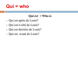 Qui = who
Qui est = Who is
Qui est après de Louis?
Qui est à côté de Louis?
Qui est derrière de Louis?
Qui est avant de Louis?