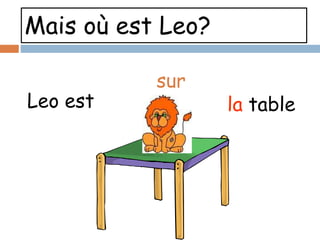 Mais où est Leo?
Leo est
sur
la table