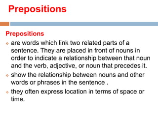 Prepositions
Prepositions
 are words which link two related parts of a
sentence. They are placed in front of nouns in
ord...