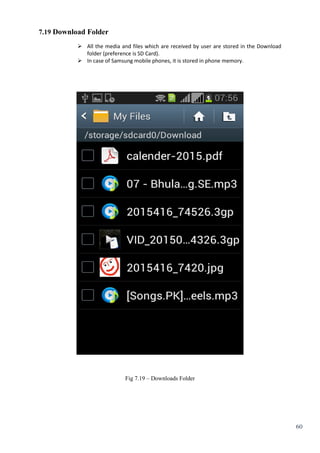 60
7.19 Download Folder
 All the media and files which are received by user are stored in the Download
folder (preference is SD Card).
 In case of Samsung mobile phones, it is stored in phone memory.


Fig 7.19 – Downloads Folder
 
