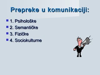 Prepreke u komunikaciji:Prepreke u komunikaciji:
 1. Psihološke1. Psihološke
 2. Semantičke2. Semantičke
 3. Fizičke3. Fizičke
 4. Sociokulturne4. Sociokulturne
 