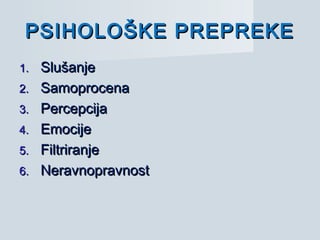 PSIHOLOŠKE PREPREKEPSIHOLOŠKE PREPREKE
1.1. SlušanjeSlušanje
2.2. SamoprocenaSamoprocena
3.3. PercepcijaPercepcija
4.4. EmocijeEmocije
5.5. FiltriranjeFiltriranje
6.6. NeravnopravnostNeravnopravnost
 
