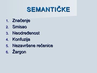 SEMANTIČKESEMANTIČKE
1.1. ZnačenjeZnačenje
2.2. SmisaoSmisao
3.3. NeodređenostNeodređenost
4.4. KonfuzijaKonfuzija
5.5. Nezavršene rečeniceNezavršene rečenice
6.6. ŽargonŽargon
 