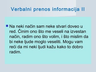  Na neki način sam neke stvari doveo u
red. Činim ono što me veseli na izvestan
način, radim ono što volim, i što mislim da
bi neke ljude moglo veseliti. Mogu vam
reći da mi neki ljudi kažu kako to dobro
radim.
Verbalni prenos informacija II
 