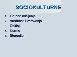 SOCIOKULTURNESOCIOKULTURNE
1.1. Grupno mišljenjeGrupno mišljenje
2.2. Vrednosti i verovanjaVrednosti i verovanja
3.3. ObičajiObičaji
4.4. NormeNorme
5.5. StereotipiStereotipi
 