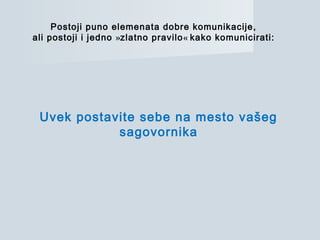 Uvek postavite sebe na mesto vašeg
sagovornika
Postoji puno elemenata dobre komunikacije,
ali postoji i jedno »zlatno pravilo« kako komunicirati:
 