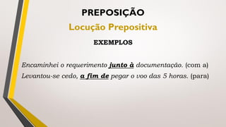 Encaminhei o requerimento junto à documentação. (com a)
Levantou-se cedo, a fim de pegar o voo das 5 horas. (para)
PREPOSIÇÃO
Locução Prepositiva
EXEMPLOS
 